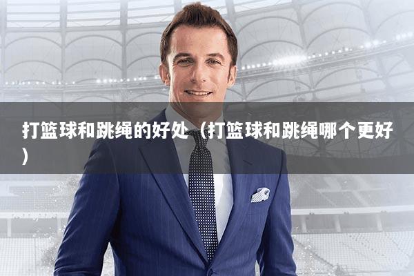 打篮球和跳绳的好处（打篮球和跳绳哪个更好）