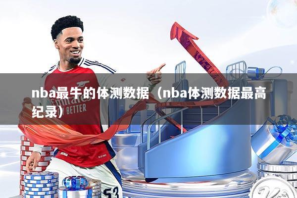 nba最牛的体测数据（nba体测数据最高纪录）