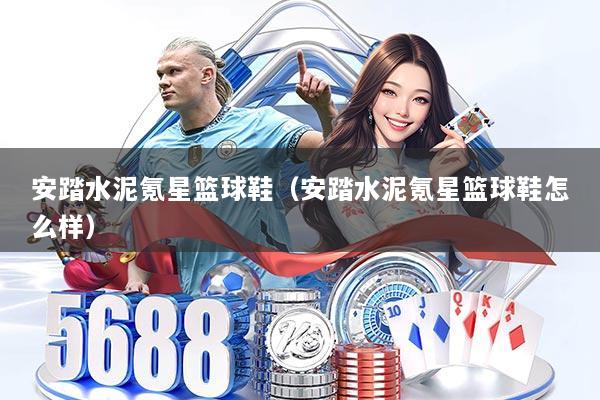 安踏水泥氪星篮球鞋(安踏水泥氪星篮球鞋怎么样)
