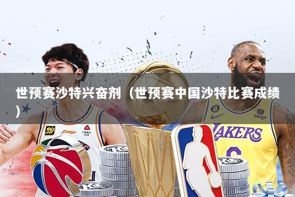 世预赛沙特兴奋剂（世预赛中国沙特比赛成绩）