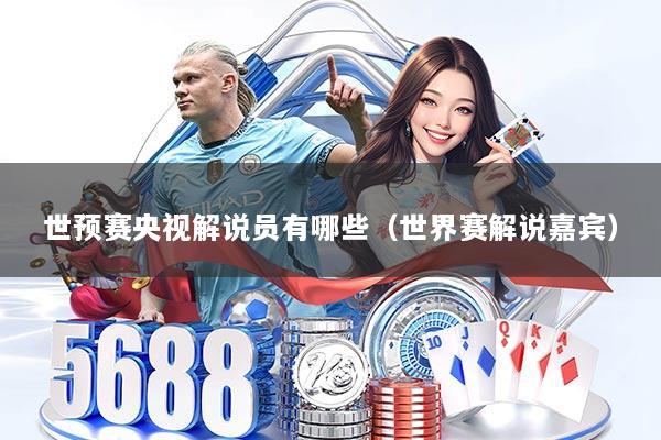 世预赛央视解说员有哪些(世界赛解说嘉宾)