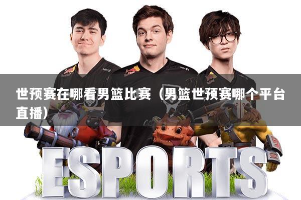 世预赛在哪看男篮比赛(男篮世预赛哪个平台直播)