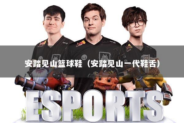 安踏见山篮球鞋(安踏见山一代鞋舌)