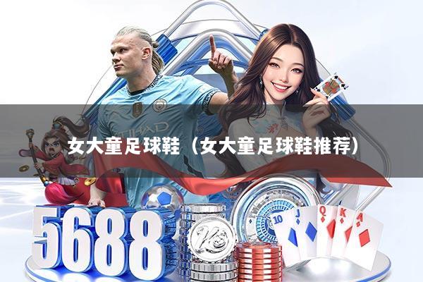 女大童足球鞋（女大童足球鞋推荐）