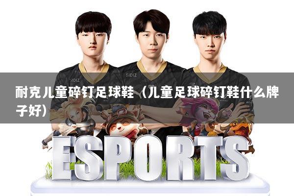 耐克儿童碎钉足球鞋(儿童足球碎钉鞋什么牌子好)