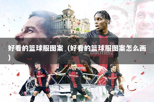 好看的篮球服图案（好看的篮球服图案怎么画）