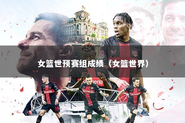 女篮世预赛组成绩（女篮世界）