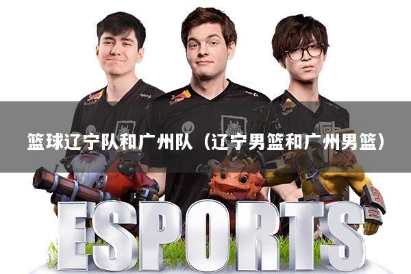 篮球辽宁队和广州队（辽宁男篮和广州男篮）